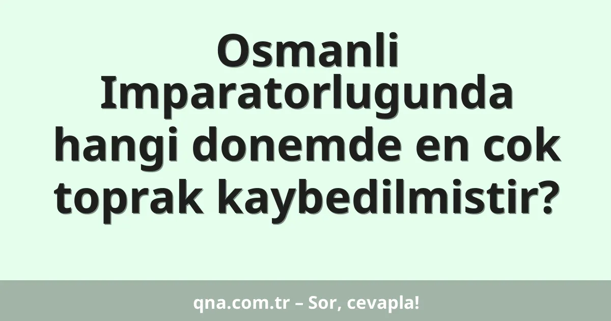 Osmanli Imparatorlugunda hangi donemde en cok toprak kaybedilmistir?