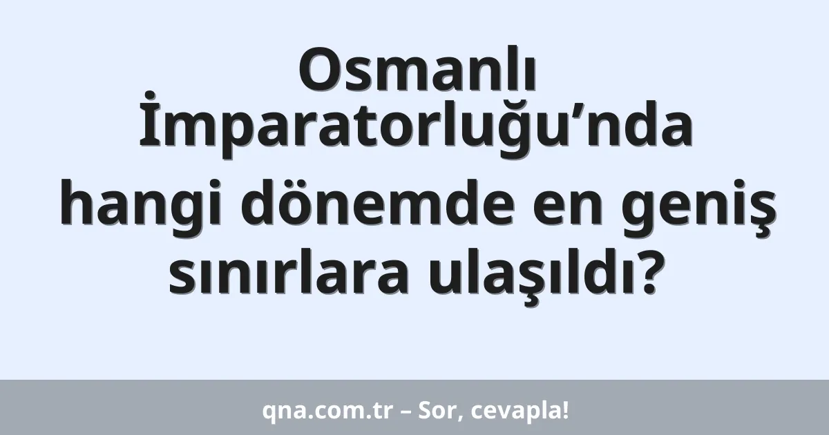 Osmanlı İmparatorluğunda hangi dönemde en geniş sınırlara ulaşıldı?