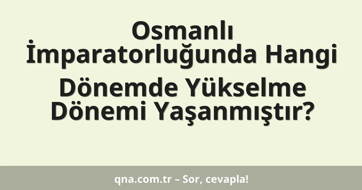 Osmanlı İmparatorluğunda Hangi Dönemde Yükselme Dönemi Yaşanmıştır?