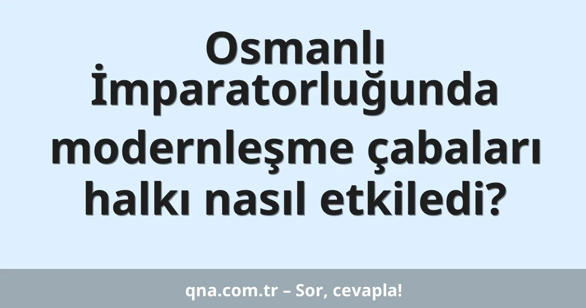 Osmanlı İmparatorluğunda modernleşme çabaları halkı nasıl etkiledi?