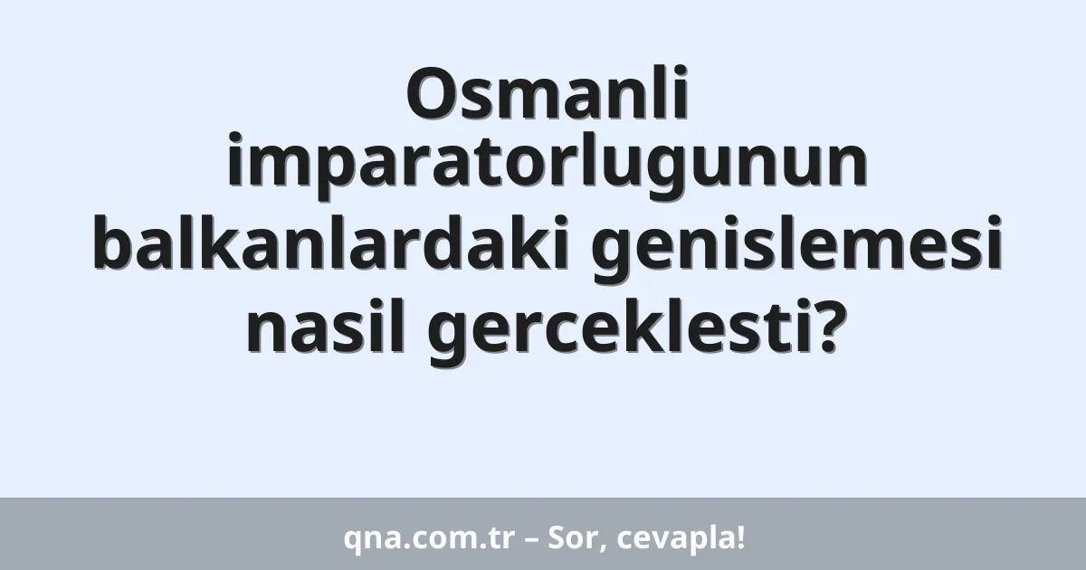 Osmanli imparatorlugunun balkanlardaki genislemesi nasil gerceklesti?