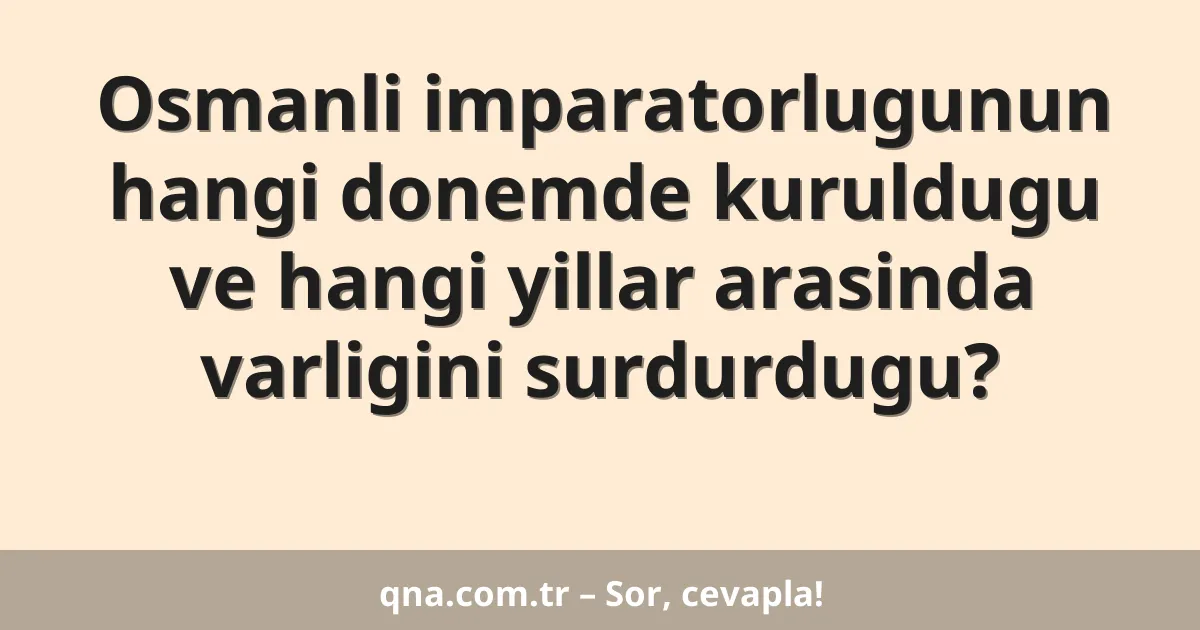 Osmanli imparatorlugunun hangi donemde kuruldugu ve hangi yillar arasinda varligini surdurdugu?