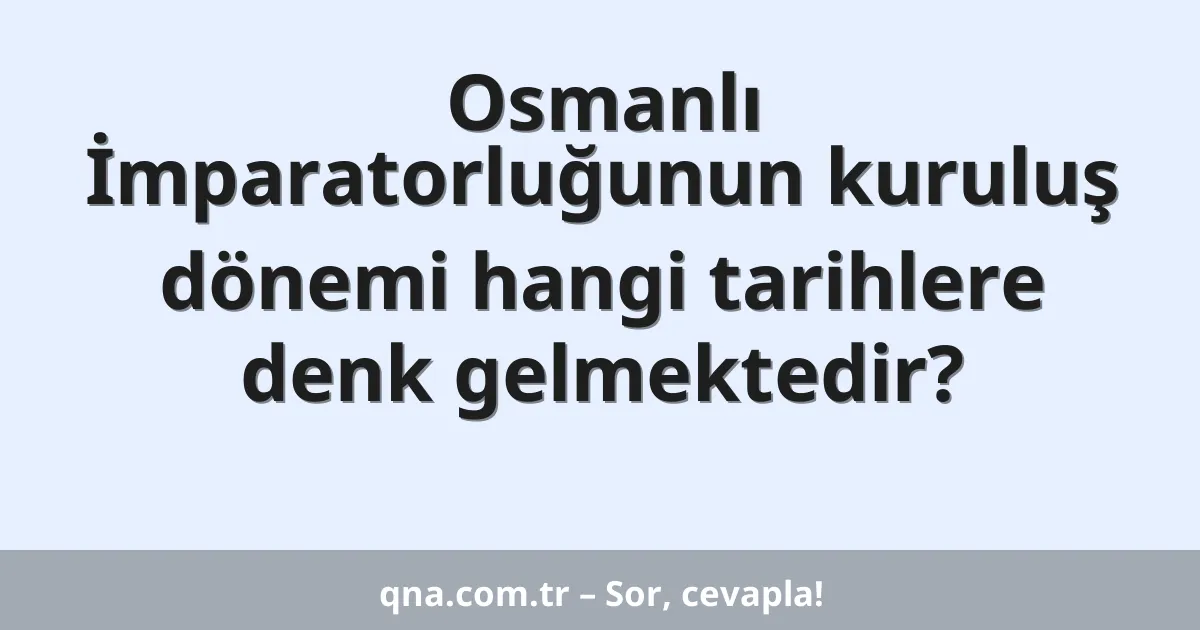Osmanlı İmparatorluğunun kuruluş dönemi hangi tarihlere denk gelmektedir?