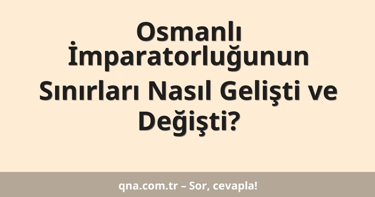 Osmanlı İmparatorluğunun Sınırları Nasıl Gelişti ve Değişti?