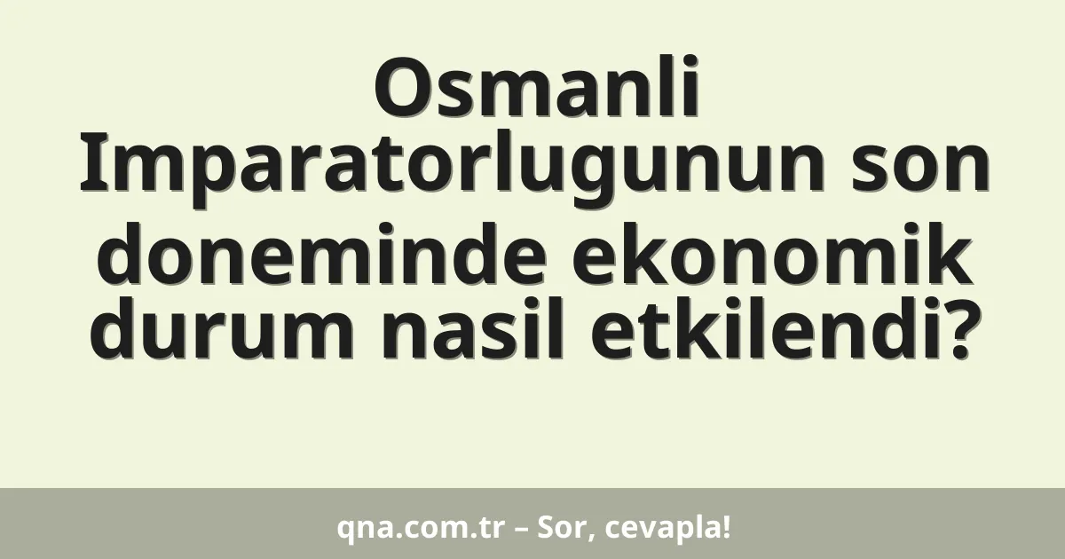 Osmanli Imparatorlugunun son doneminde ekonomik durum nasil etkilendi?