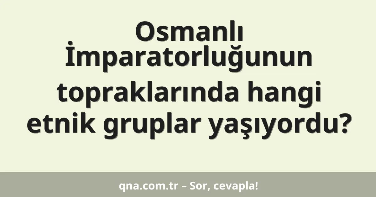 Osmanlı İmparatorluğunun topraklarında hangi etnik gruplar yaşıyordu?