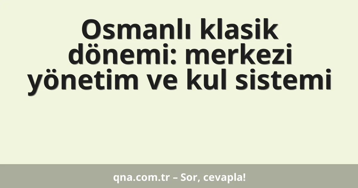 Osmanlı klasik dönemi: merkezi yönetim ve kul sistemi