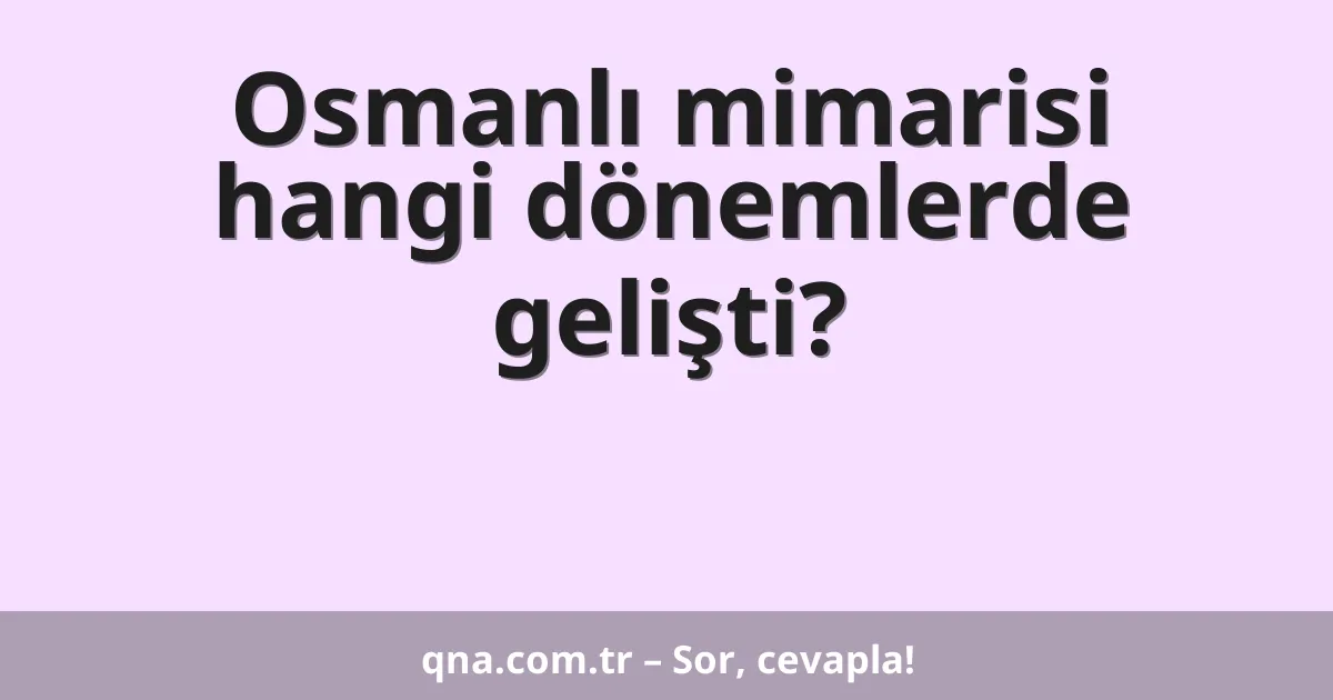 Osmanlı mimarisi hangi dönemlerde gelişti?