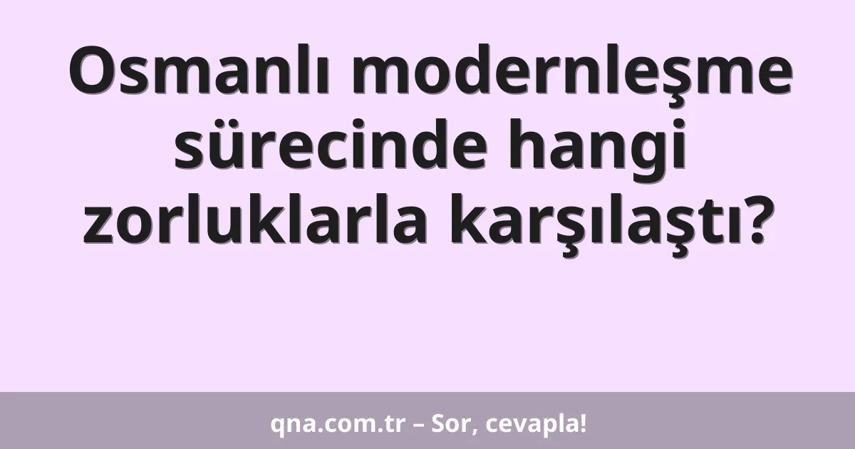 Osmanlı modernleşme sürecinde hangi zorluklarla karşılaştı?