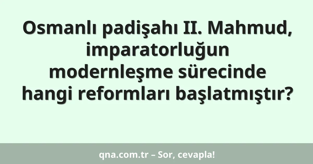 Osmanlı padişahı II. Mahmud, imparatorluğun modernleşme sürecinde hangi reformları başlatmıştır?