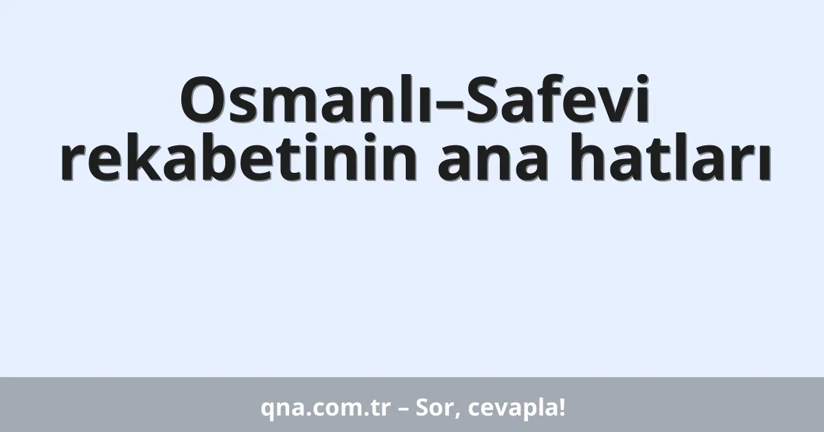 Osmanlı–Safevi rekabetinin ana hatları