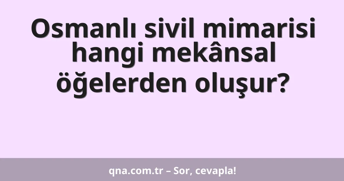 Osmanlı sivil mimarisi hangi mekânsal öğelerden oluşur?