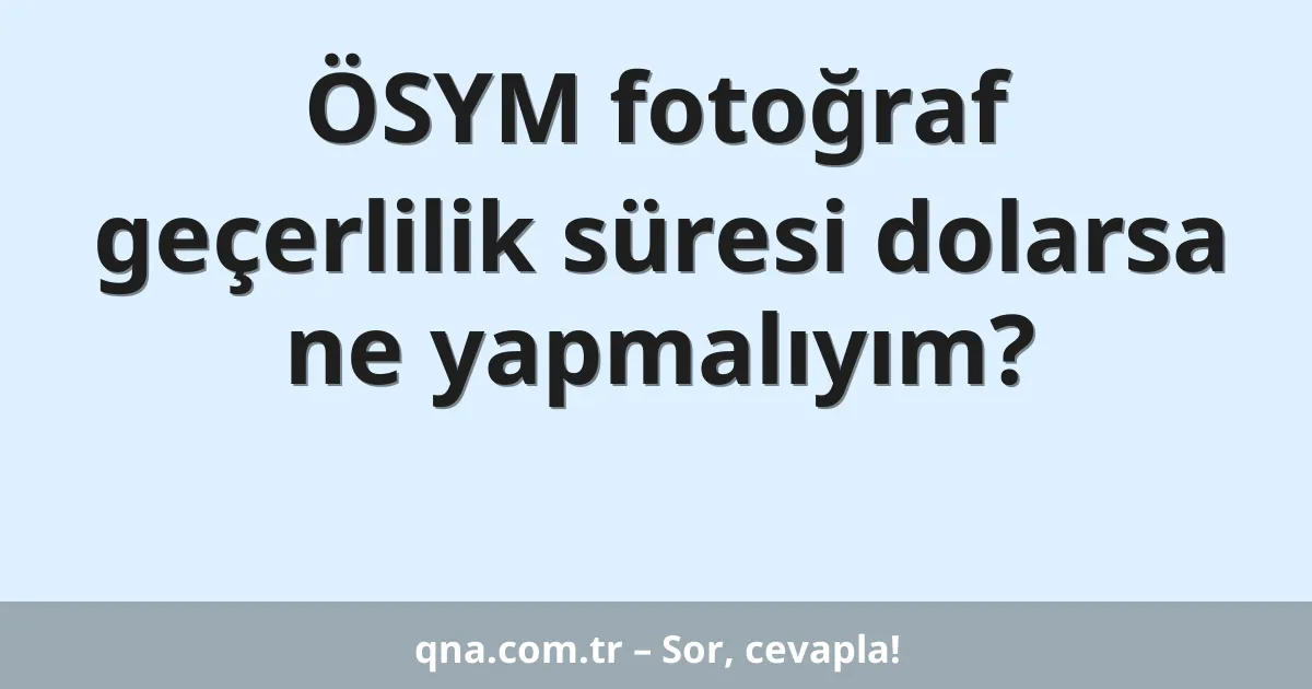 ÖSYM fotoğraf geçerlilik süresi dolarsa ne yapmalıyım?