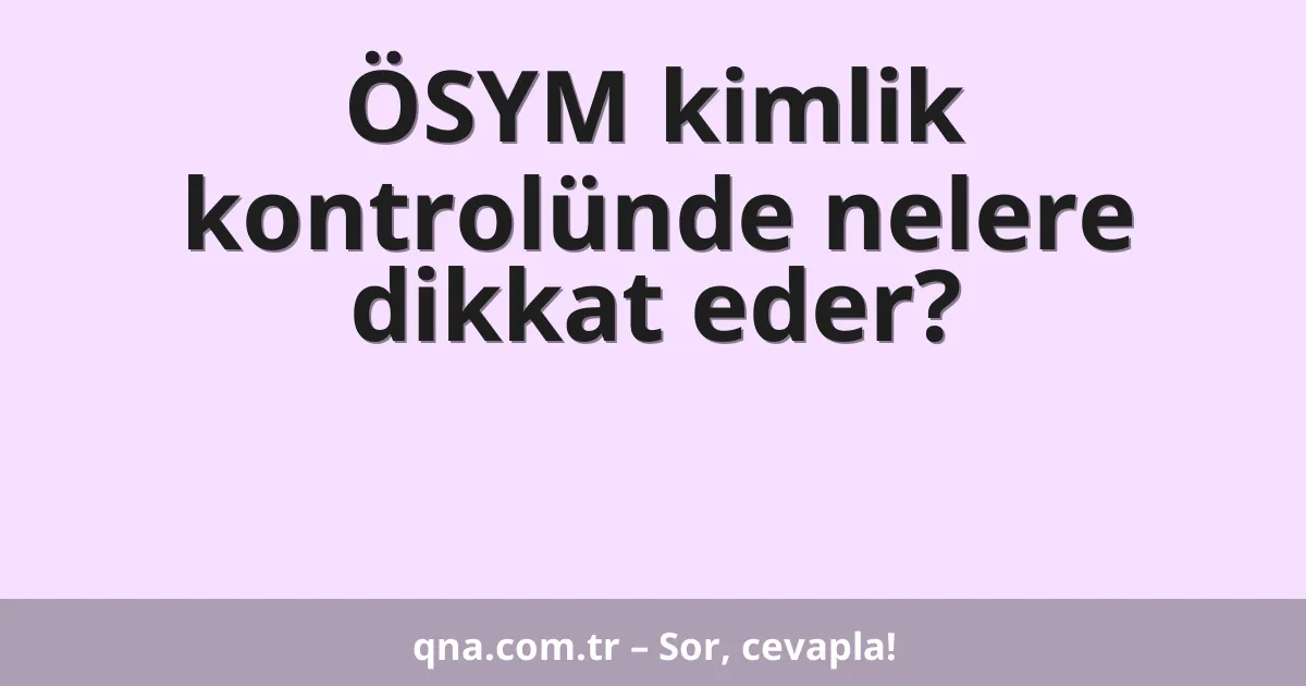 ÖSYM kimlik kontrolünde nelere dikkat eder?