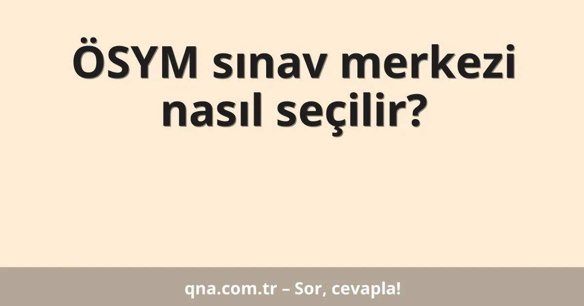 ÖSYM sınav merkezi nasıl seçilir?