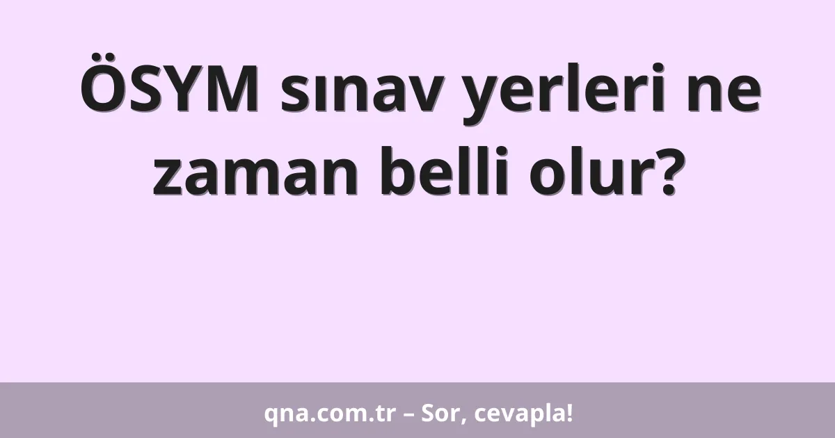 ÖSYM sınav yerleri ne zaman belli olur?