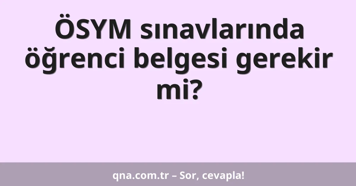 ÖSYM sınavlarında öğrenci belgesi gerekir mi?