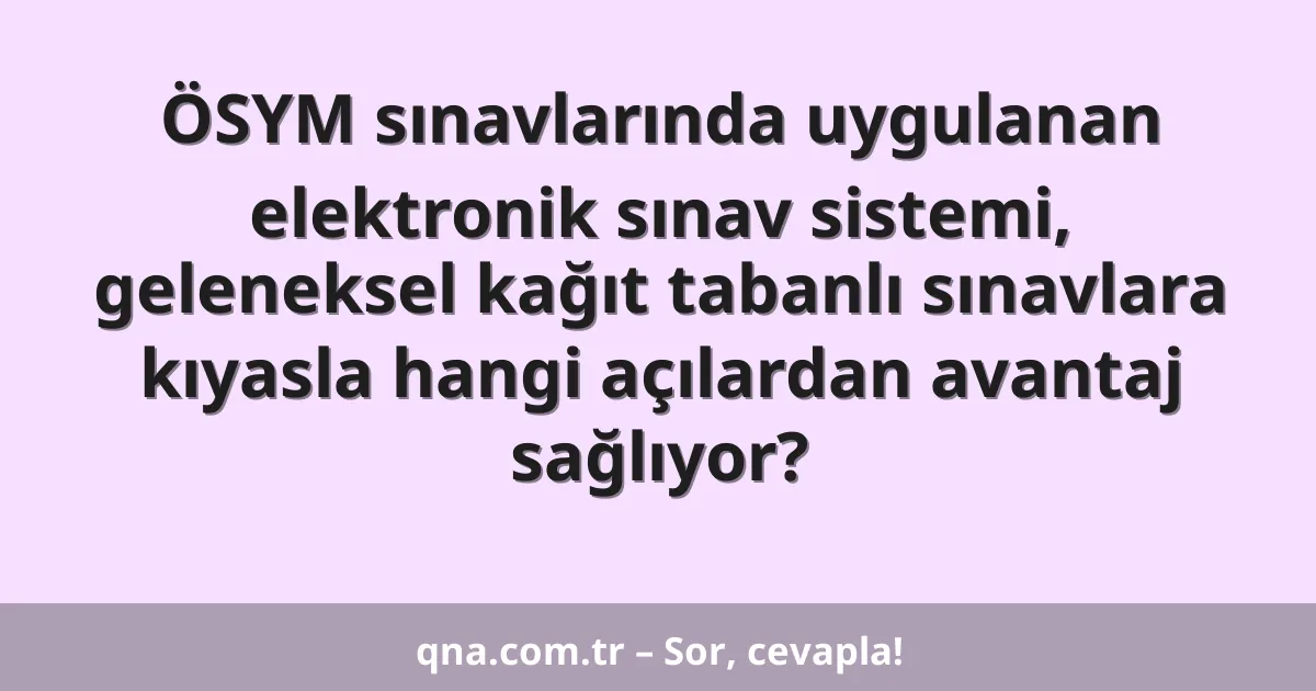 ÖSYM sınavlarında uygulanan elektronik sınav sistemi, geleneksel kağıt tabanlı sınavlara kıyasla hangi açılardan avantaj sağlıyor?