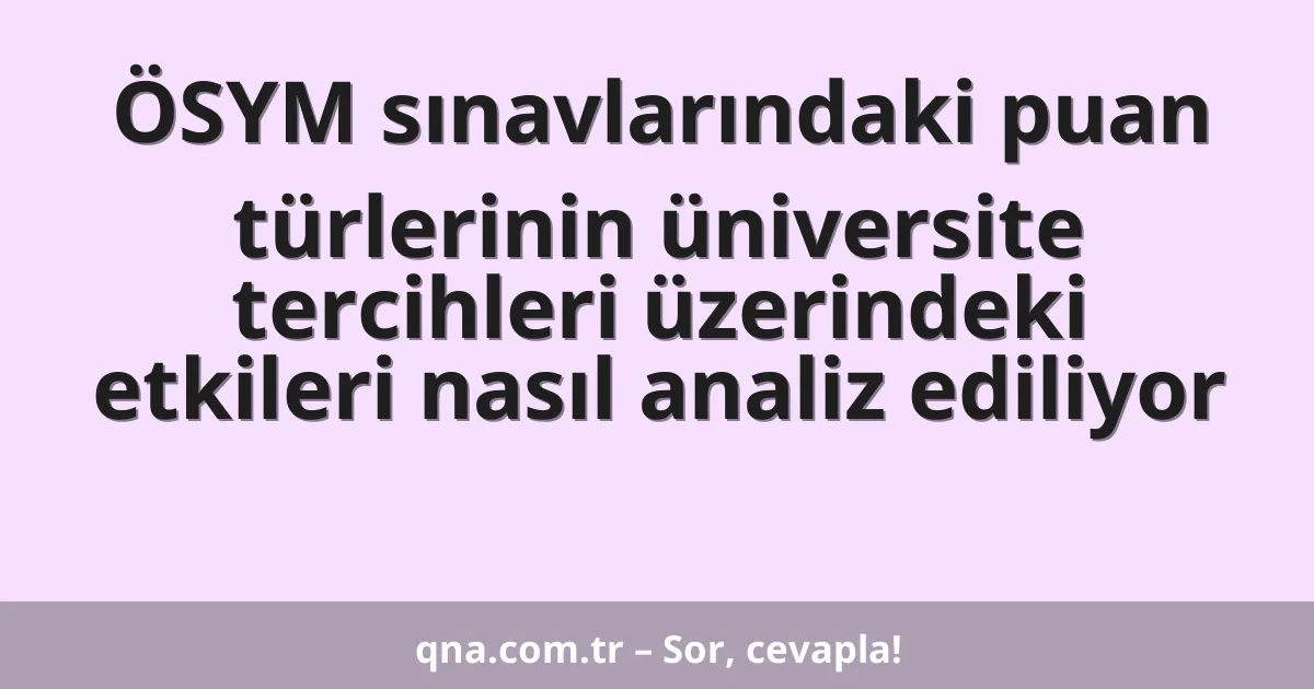 ÖSYM sınavlarındaki puan türlerinin üniversite tercihleri üzerindeki etkileri nasıl analiz ediliyor