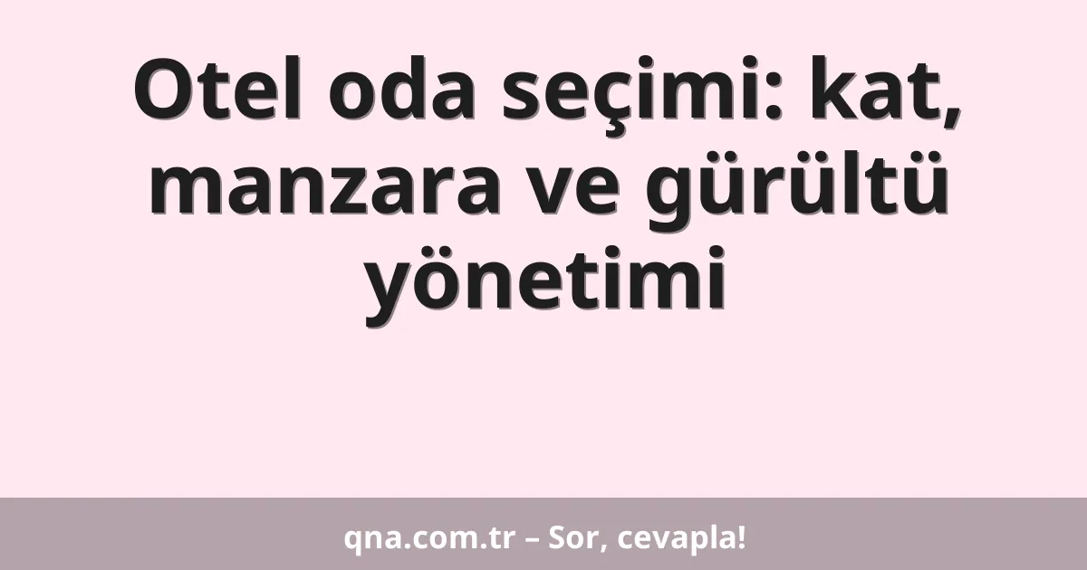Otel oda seçimi: kat, manzara ve gürültü yönetimi