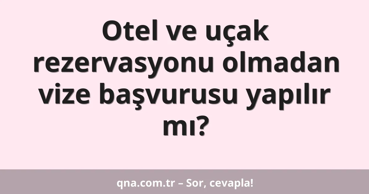Otel ve uçak rezervasyonu olmadan vize başvurusu yapılır mı?