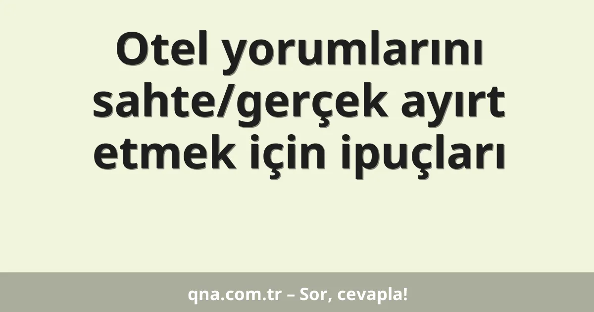 Otel yorumlarını sahte/gerçek ayırt etmek için ipuçları
