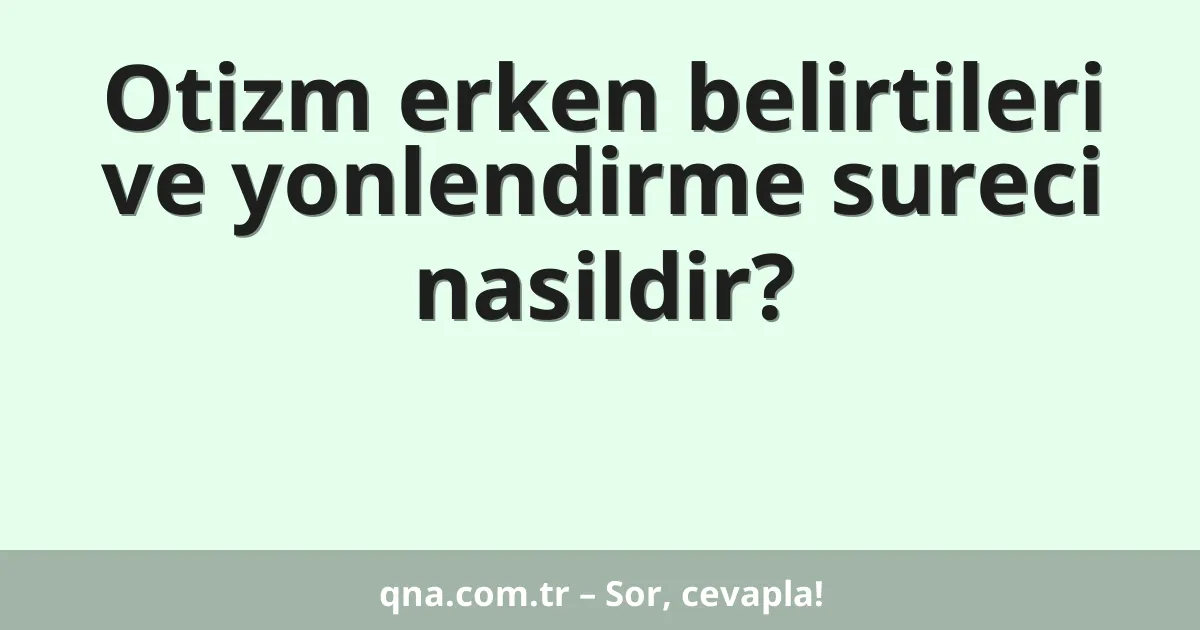 Otizm erken belirtileri ve yonlendirme sureci nasildir?