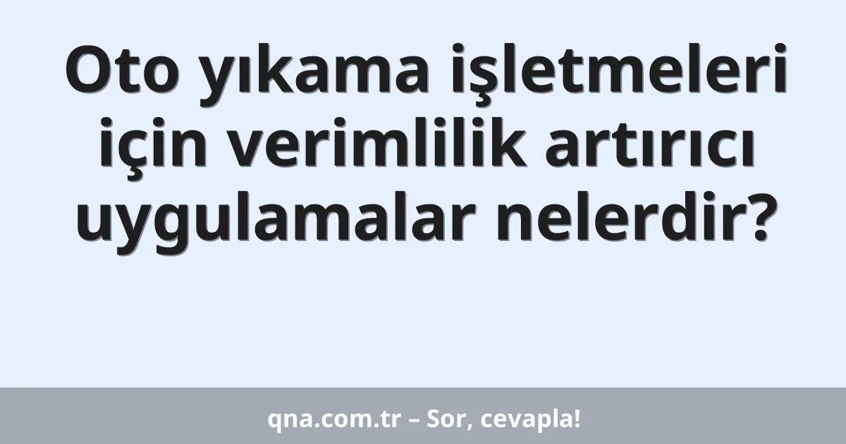 Oto yıkama işletmeleri için verimlilik artırıcı uygulamalar nelerdir?