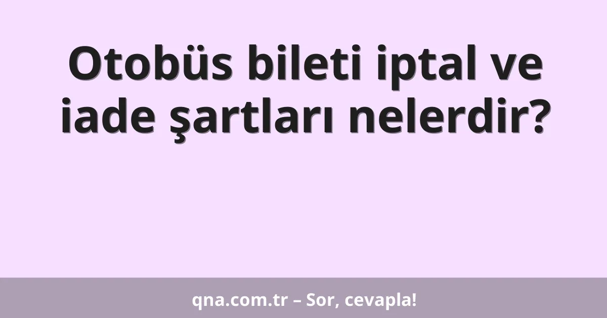 Otobüs bileti iptal ve iade şartları nelerdir?