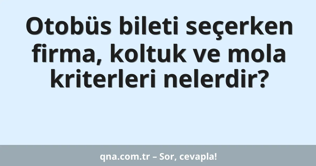 Otobüs bileti seçerken firma, koltuk ve mola kriterleri nelerdir?