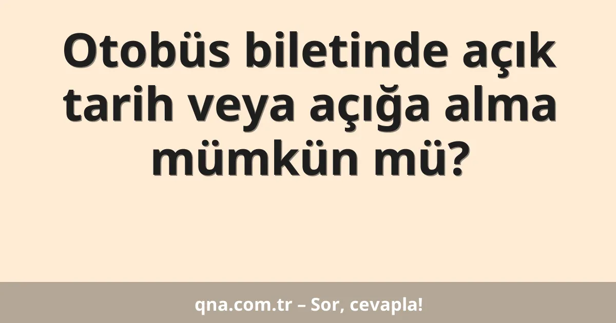 Otobüs biletinde açık tarih veya açığa alma mümkün mü?