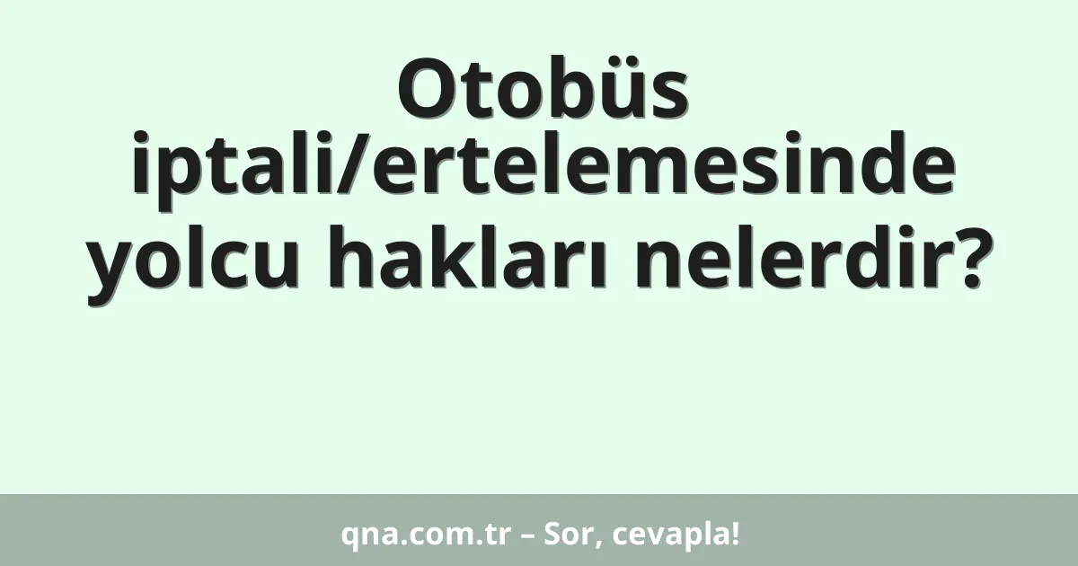 Otobüs iptali/ertelemesinde yolcu hakları nelerdir?