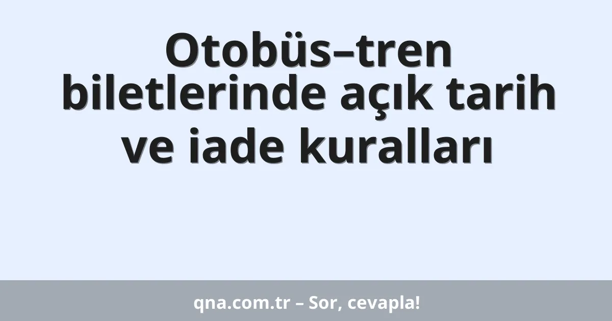 Otobüs–tren biletlerinde açık tarih ve iade kuralları