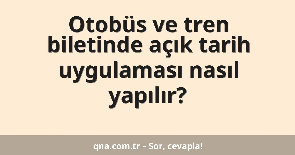 Otobüs ve tren biletinde açık tarih uygulaması nasıl yapılır?