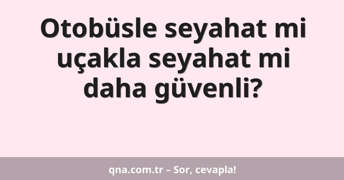 Otobüsle seyahat mi uçakla seyahat mi daha güvenli?