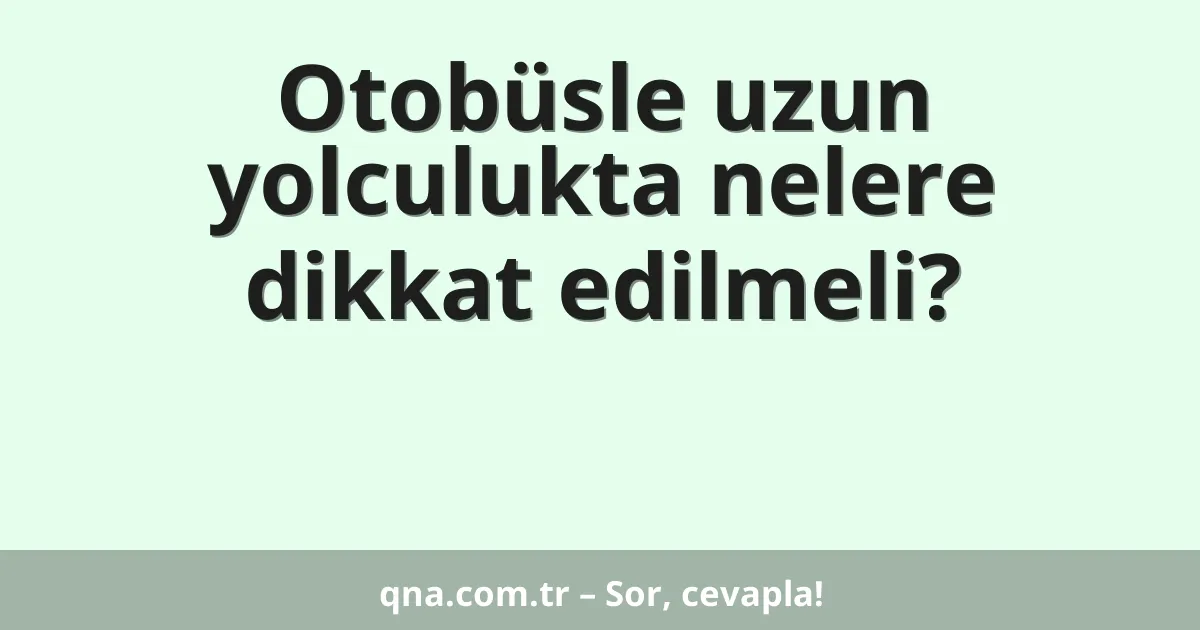 Otobüsle uzun yolculukta nelere dikkat edilmeli?