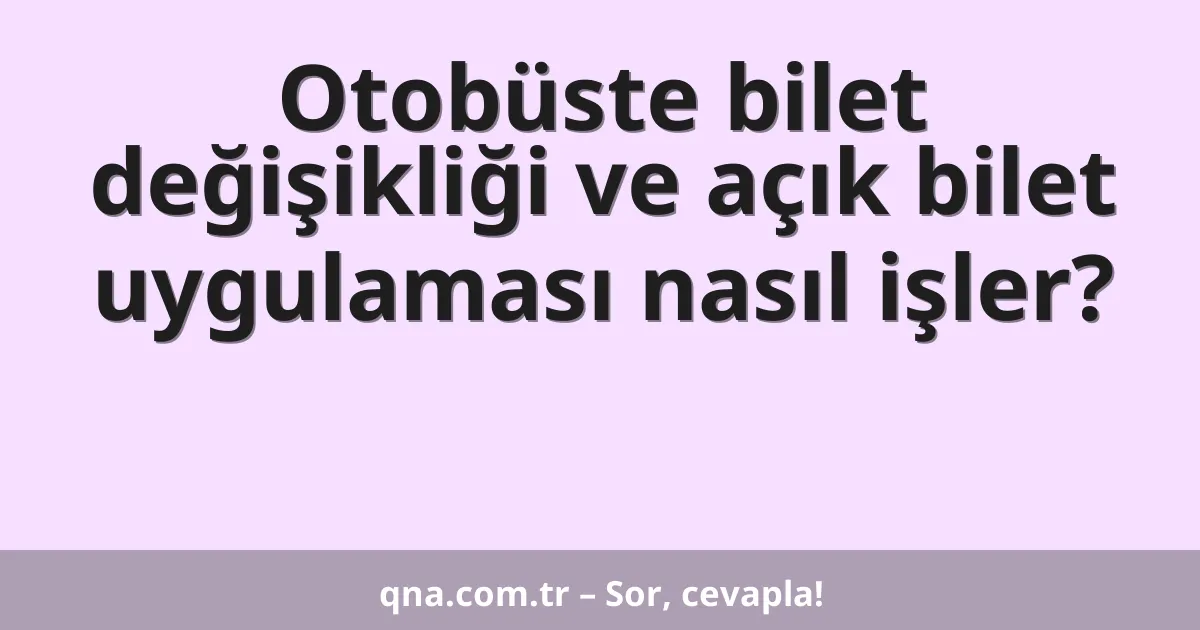 Otobüste bilet değişikliği ve açık bilet uygulaması nasıl işler?