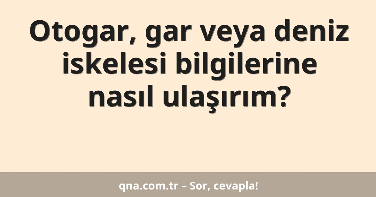 Otogar, gar veya deniz iskelesi bilgilerine nasıl ulaşırım?