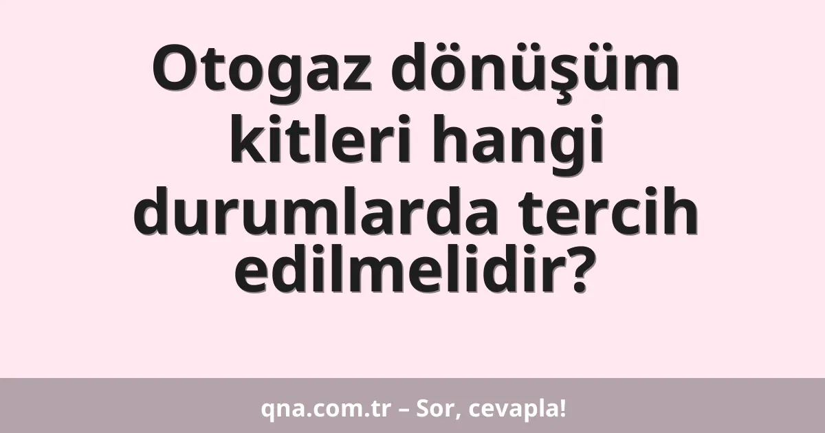 Otogaz dönüşüm kitleri hangi durumlarda tercih edilmelidir?