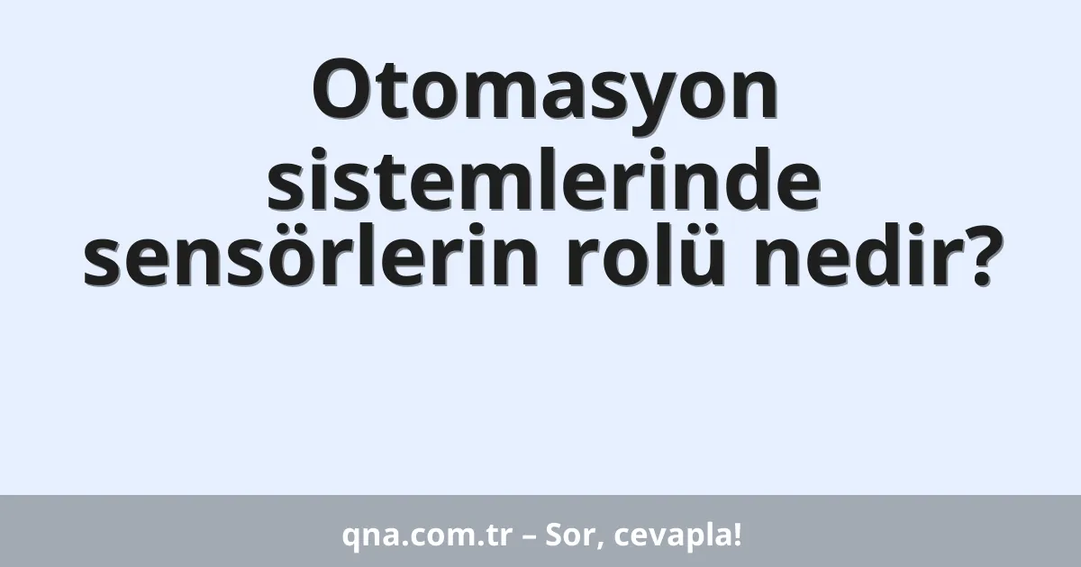 Otomasyon sistemlerinde sensörlerin rolü nedir?
