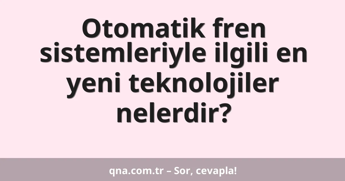Otomatik fren sistemleriyle ilgili en yeni teknolojiler nelerdir?