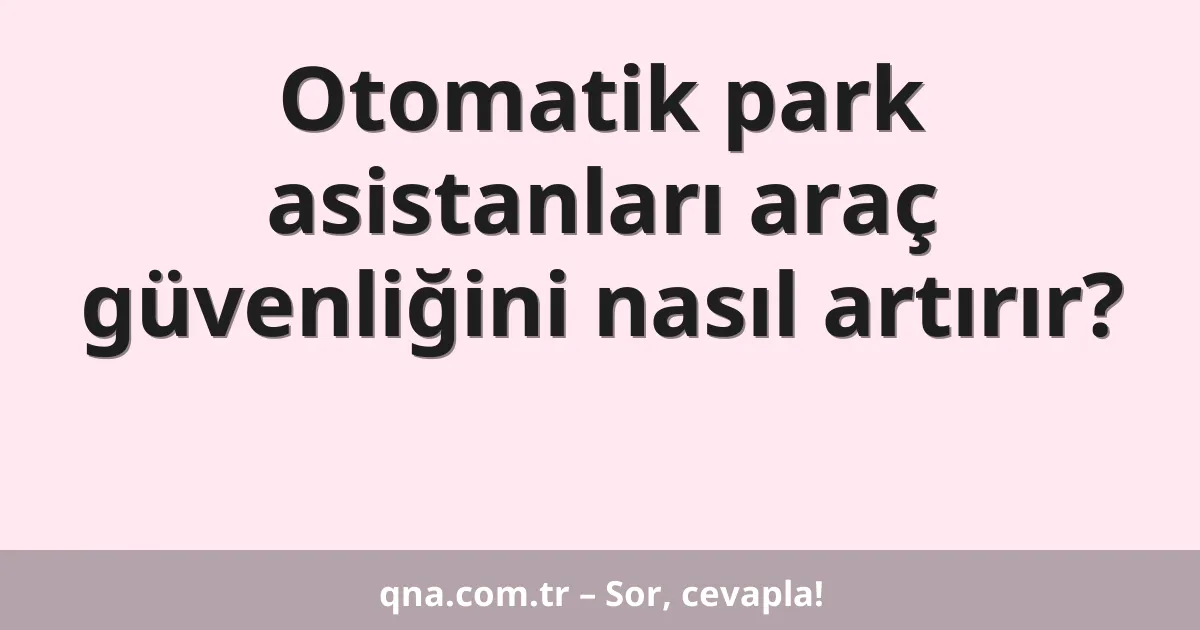 Otomatik park asistanları araç güvenliğini nasıl artırır?