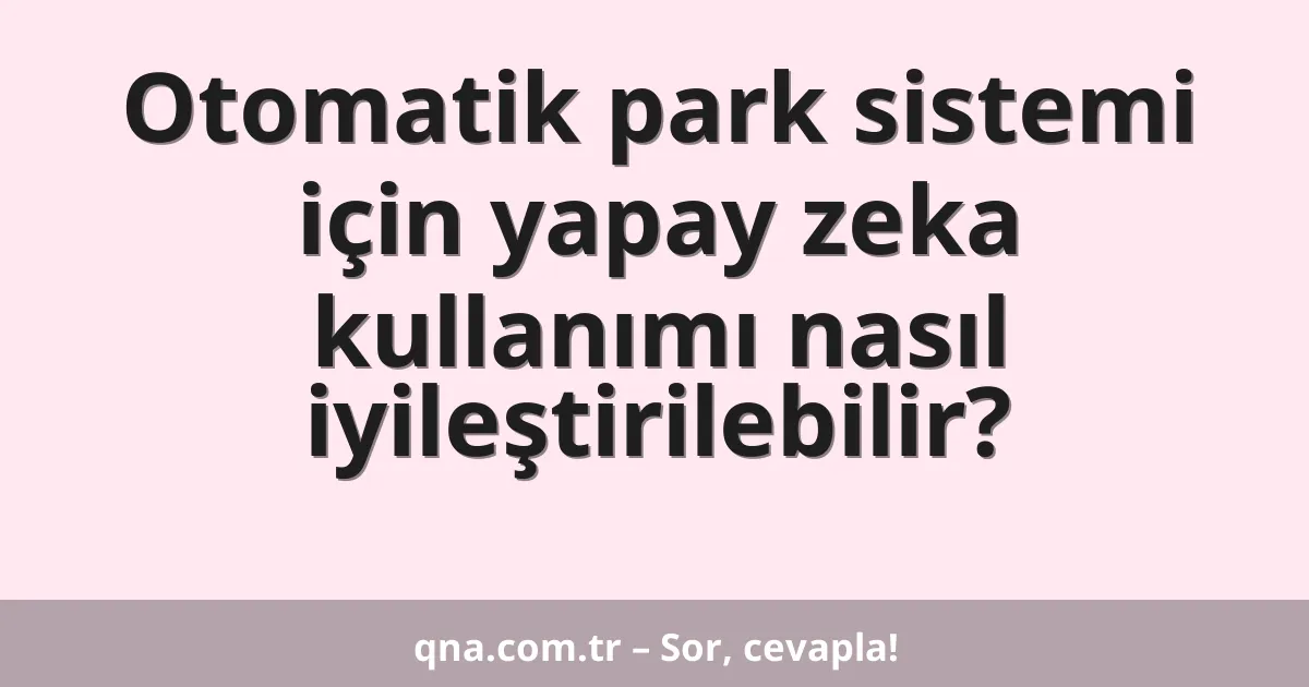 Otomatik park sistemi için yapay zeka kullanımı nasıl iyileştirilebilir?