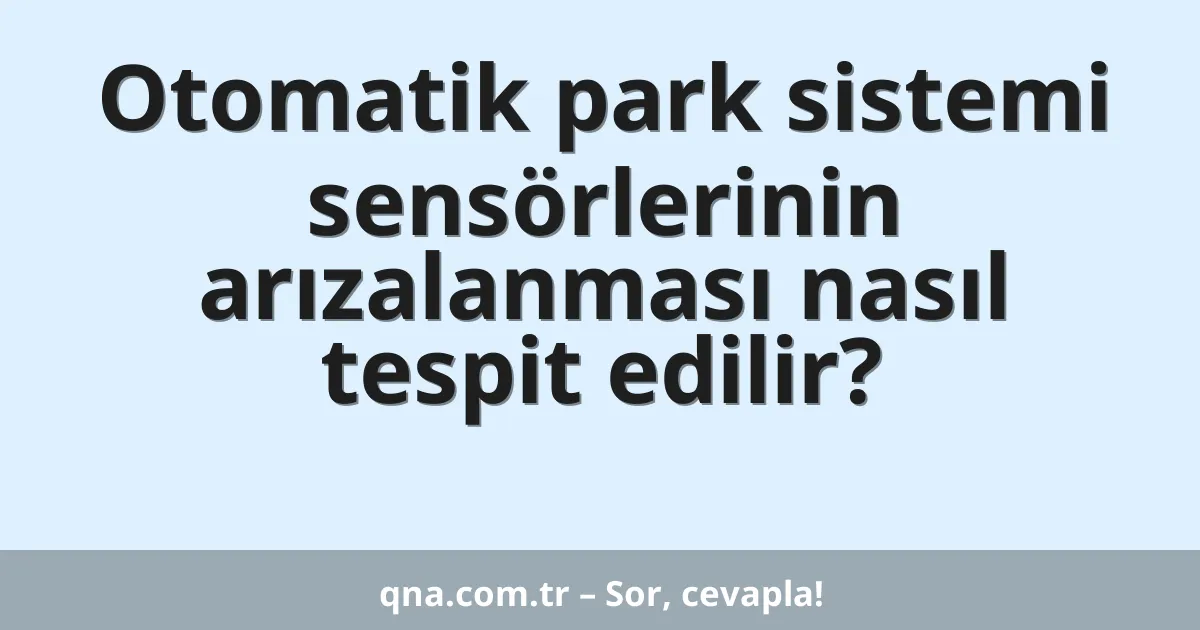 Otomatik park sistemi sensörlerinin arızalanması nasıl tespit edilir?