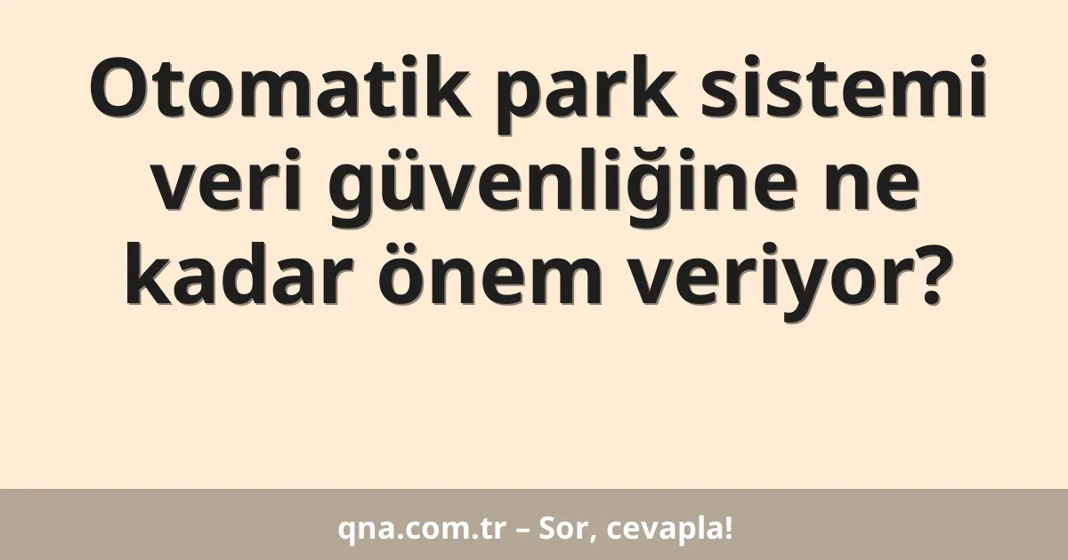 Otomatik park sistemi veri güvenliğine ne kadar önem veriyor?
