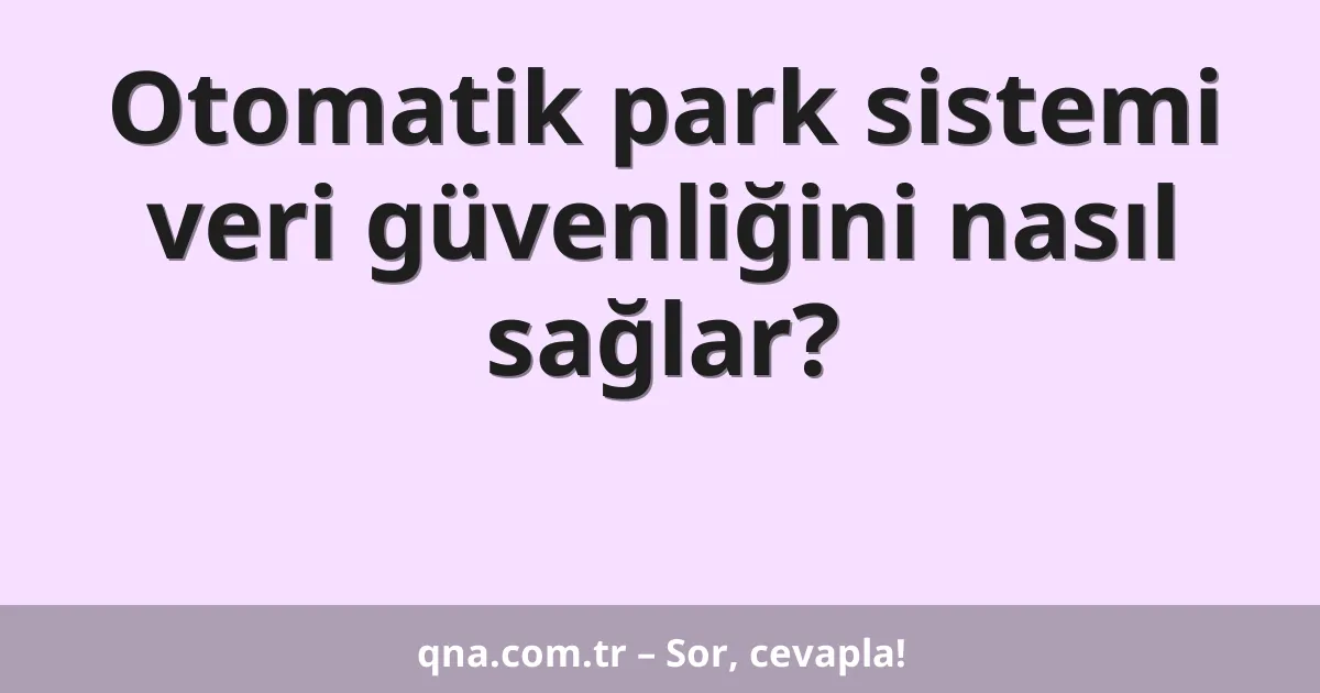 Otomatik park sistemi veri güvenliğini nasıl sağlar?
