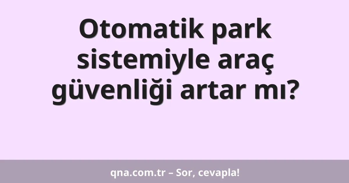 Otomatik park sistemiyle araç güvenliği artar mı?