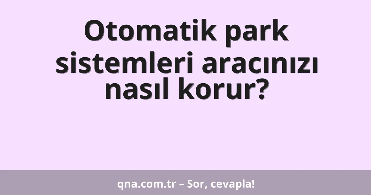 Otomatik park sistemleri aracınızı nasıl korur?