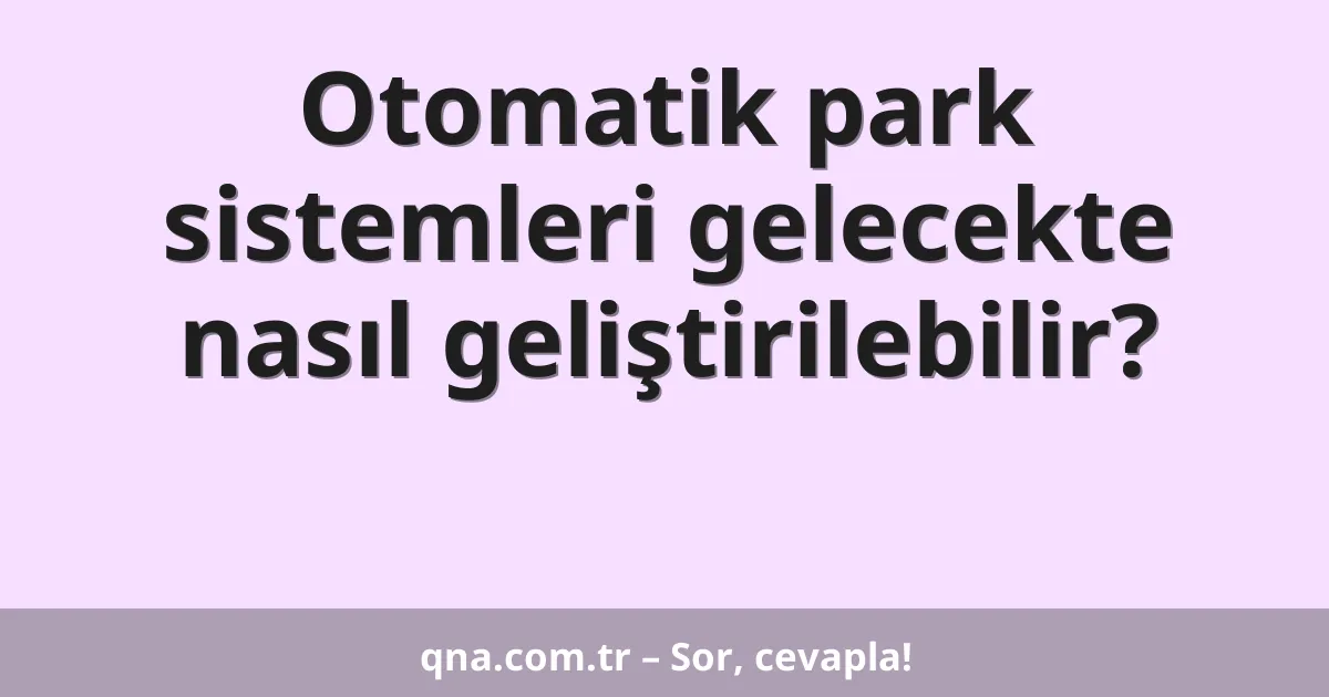 Otomatik park sistemleri gelecekte nasıl geliştirilebilir?