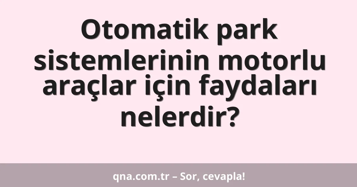 Otomatik park sistemlerinin motorlu araçlar için faydaları nelerdir?